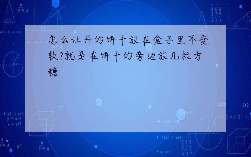 怎么让开的饼干放在盒子里不变软?就是在饼干的旁边放几粒方糖