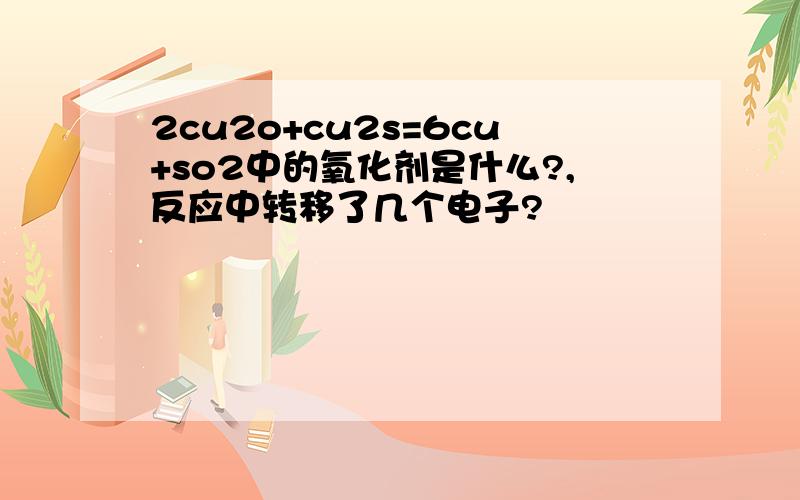 2cu2o+cu2s=6cu+so2中的氧化剂是什么?,反应中转移了几个电子?