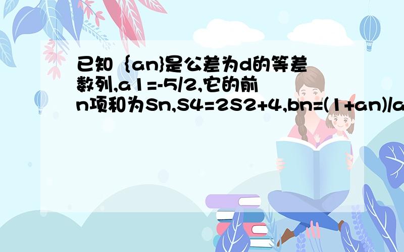 已知｛an}是公差为d的等差数列,a1=-5/2,它的前n项和为Sn,S4=2S2+4,bn=(1+an)/an(1)求数列｛bn}中的最大项和最小项的值（2）若对任意的n属于N*,都有bn≤b8成立,求an的取值范围