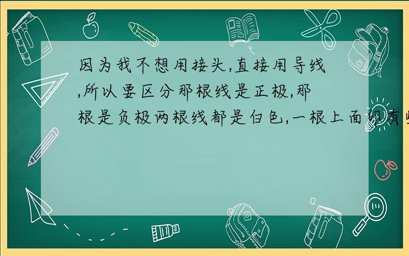 因为我不想用接头,直接用导线,所以要区分那根线是正极,那根是负极两根线都是白色,一根上面印有些数据,一根上面有规则深色条块.我有对比另外一个直流变压器,也是其中一根印有数据,看