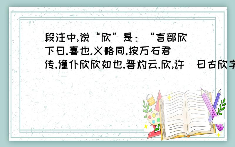 段注中,说“欣”是：“言部欣下曰.喜也.义略同.按万石君传.僮仆欣欣如也.晋灼云.欣,许愼曰古欣字.晋所据说文似与今本不同.” 怎么用现代汉语翻译呢?