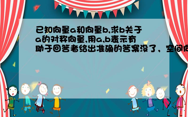 已知向量a和向量b,求b关于a的对称向量,用a,b表示有助于回答者给出准确的答案没了，空间向量的题，用那两个向量表示，共点