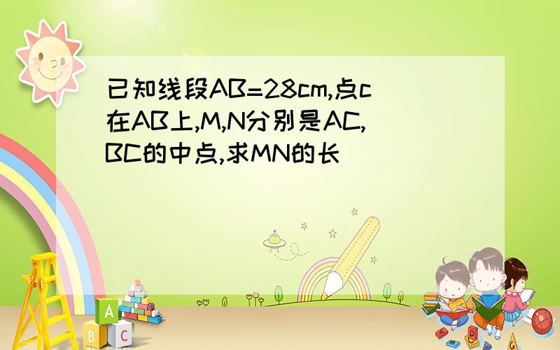 已知线段AB=28cm,点c在AB上,M,N分别是AC,BC的中点,求MN的长