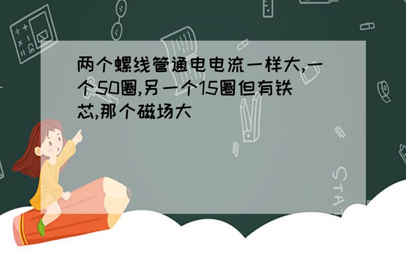 两个螺线管通电电流一样大,一个50圈,另一个15圈但有铁芯,那个磁场大