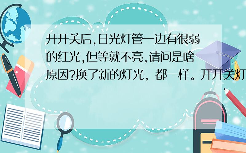 开开关后,日光灯管一边有很弱的红光,但等就不亮,请问是啥原因?换了新的灯光，都一样。开开关灯就灯头变有红色，但灯不亮。我用的是U型的三基色灯。