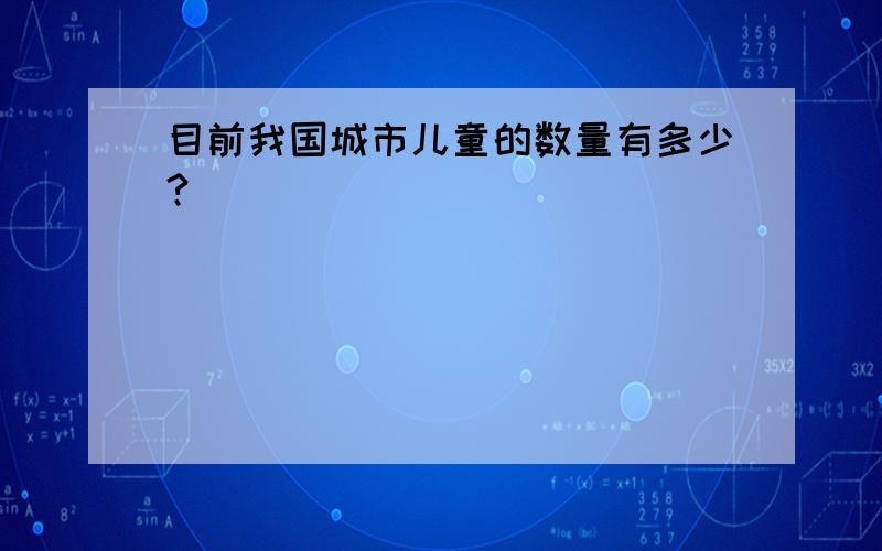 目前我国城市儿童的数量有多少?