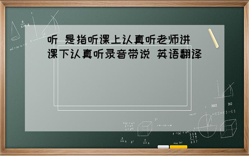 听 是指听课上认真听老师讲 课下认真听录音带说 英语翻译