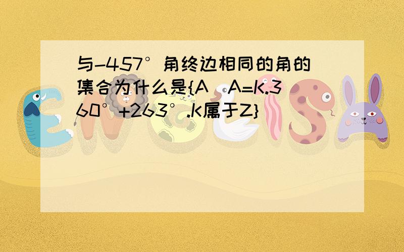 与-457°角终边相同的角的集合为什么是{A|A=K.360°+263°.K属于Z}