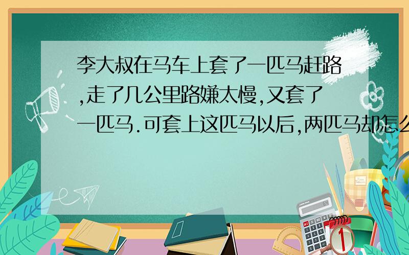 李大叔在马车上套了一匹马赶路,走了几公里路嫌太慢,又套了一匹马.可套上这匹马以后,两匹马却怎么也拉不动这辆马车,为什么?