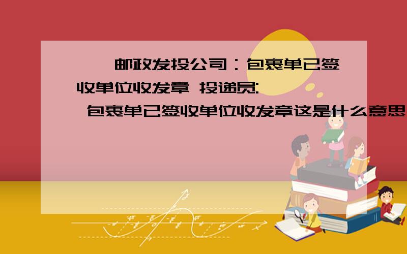 **邮政发投公司：包裹单已签收单位收发章 投递员:*** 包裹单已签收单位收发章这是什么意思