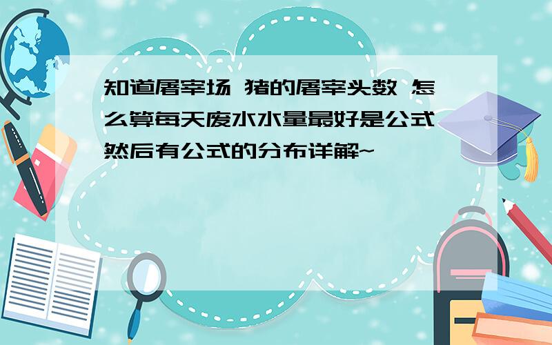 知道屠宰场 猪的屠宰头数 怎么算每天废水水量最好是公式 然后有公式的分布详解~