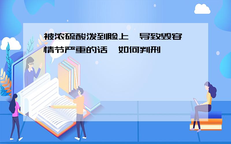 被浓硫酸泼到脸上,导致毁容,情节严重的话,如何判刑