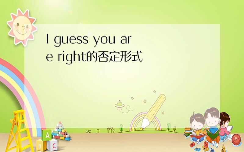 I guess you are right的否定形式