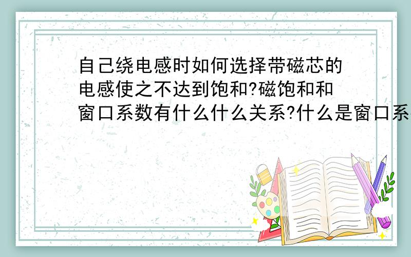 自己绕电感时如何选择带磁芯的电感使之不达到饱和?磁饱和和窗口系数有什么什么关系?什么是窗口系数,窗口系数选择多少为好?