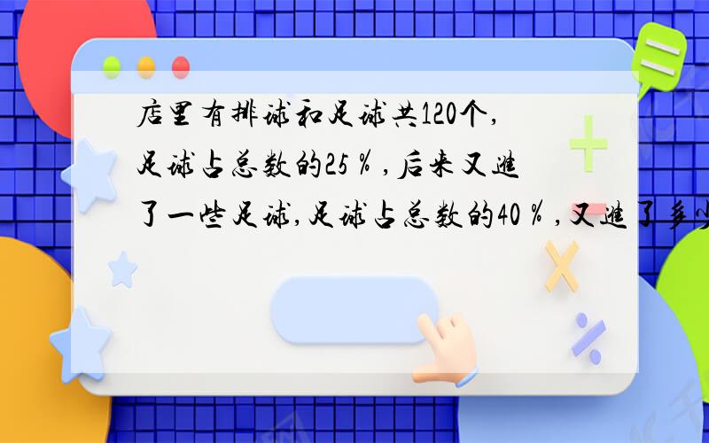 店里有排球和足球共120个,足球占总数的25％,后来又进了一些足球,足球占总数的40％,又进了多少足球