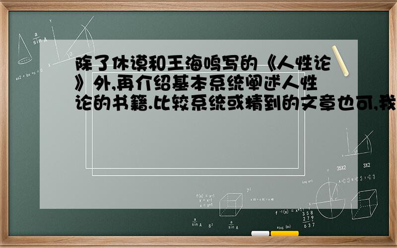 除了休谟和王海鸣写的《人性论》外,再介绍基本系统阐述人性论的书籍.比较系统或精到的文章也可,我的哥！一楼你专业点好不好，《孟子》能叫系统阐述人性论啊！