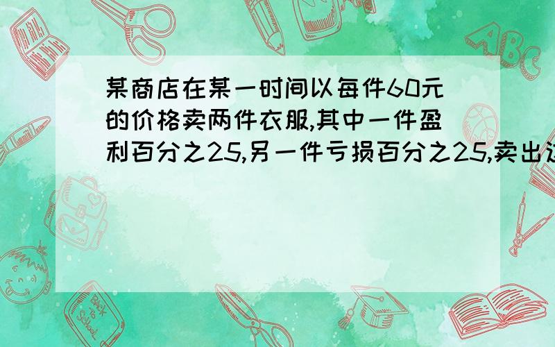 某商店在某一时间以每件60元的价格卖两件衣服,其中一件盈利百分之25,另一件亏损百分之25,卖出这两件衣服是盈利还是亏损,或不盈利不亏损.说出原因