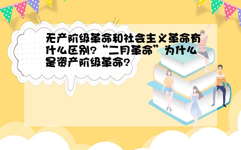 无产阶级革命和社会主义革命有什么区别?“二月革命”为什么是资产阶级革命?