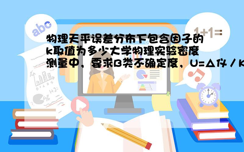 物理天平误差分布下包含因子的k取值为多少大学物理实验密度测量中，要求B类不确定度，U=△仪／K