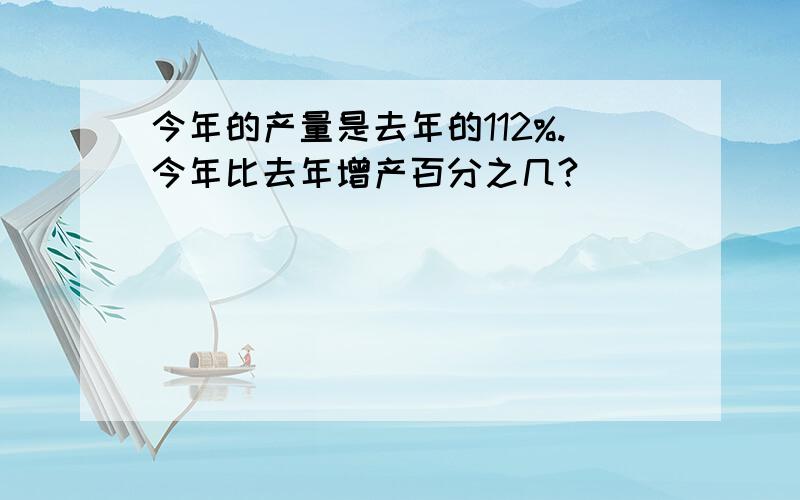 今年的产量是去年的112%.今年比去年增产百分之几?