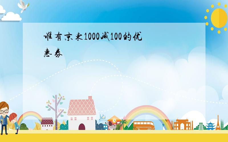 谁有京东1000减100的优惠券