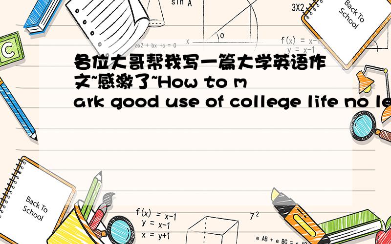 各位大哥帮我写一篇大学英语作文~感激了~How to mark good use of college life no less than 120 wards不错,不过还是不怎么经典~