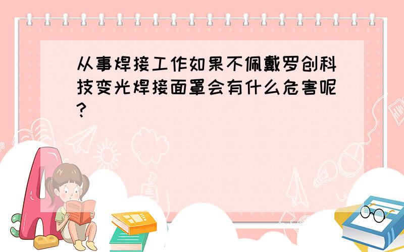 从事焊接工作如果不佩戴罗创科技变光焊接面罩会有什么危害呢?