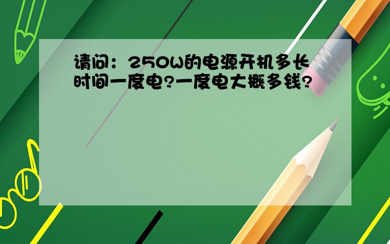 请问：250W的电源开机多长时间一度电?一度电大概多钱?