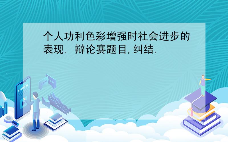 个人功利色彩增强时社会进步的表现. 辩论赛题目,纠结.