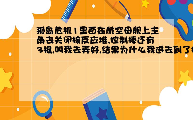 孤岛危机1里面在航空母舰上主角去关闭核反应堆,控制棒还有3根,叫我去弄好,结果为什么我进去到了控制棒之前,出现了使用两个字,按F没反应?