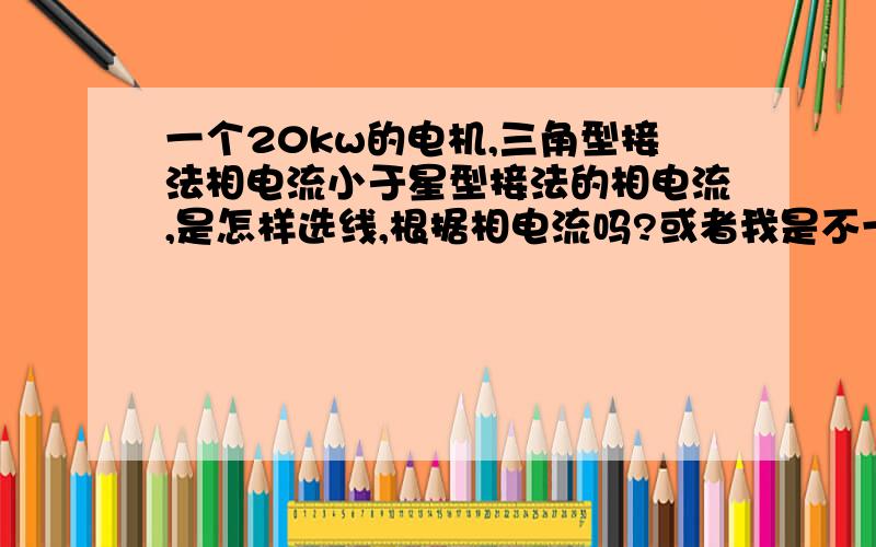 一个20kw的电机,三角型接法相电流小于星型接法的相电流,是怎样选线,根据相电流吗?或者我是不一个20kw的电机,三角型接法相电流小于星型接法的相电流,是怎样选线,根据相电流吗?或者我是不