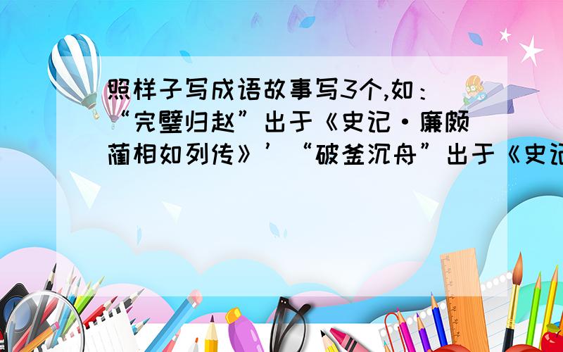 照样子写成语故事写3个,如：“完璧归赵”出于《史记·廉颇蔺相如列传》’“破釜沉舟”出于《史记·项羽本