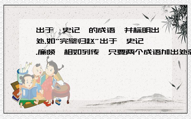 出于《史记》的成语,并标明出处.如“完璧归赵”出于《史记.廉颇蔺相如列传》只要两个成语加出处就好,标明详细出处.