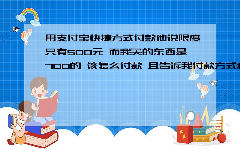 用支付宝快捷方式付款他说限度只有500元 而我买的东西是700的 该怎么付款 且告诉我付款方式和用法,