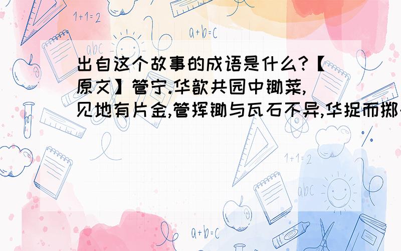 出自这个故事的成语是什么?【原文】管宁.华歆共园中锄菜,见地有片金,管挥锄与瓦石不异,华捉而掷去之.又尝同席读书,有乘轩冕过门者,宁读如故,歆废书出观.宁割席分坐,曰: