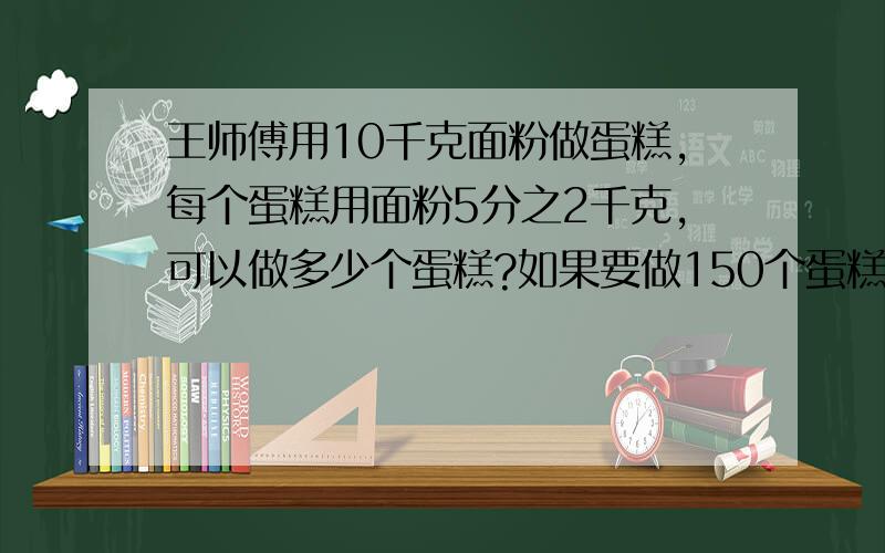 王师傅用10千克面粉做蛋糕,每个蛋糕用面粉5分之2千克,可以做多少个蛋糕?如果要做150个蛋糕,需要多少千克面粉