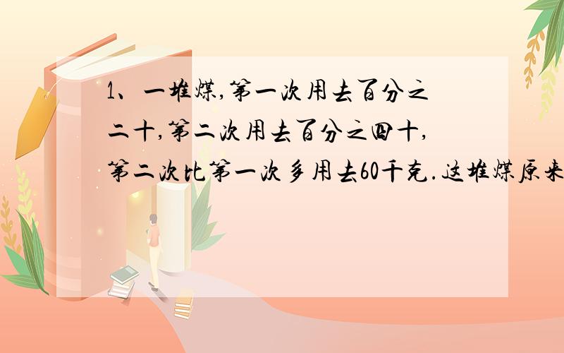 1、一堆煤,第一次用去百分之二十,第二次用去百分之四十,第二次比第一次多用去60千克.这堆煤原来有多少2、修路队三天修完一段公路,第一天修了全长的百分之四十,第二天修了2.5千米,第三