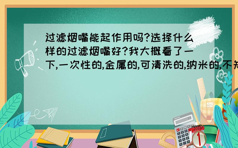 过滤烟嘴能起作用吗?选择什么样的过滤烟嘴好?我大概看了一下,一次性的,金属的,可清洗的,纳米的,不知道选择什么样的好,另外有好的品牌请推荐一个