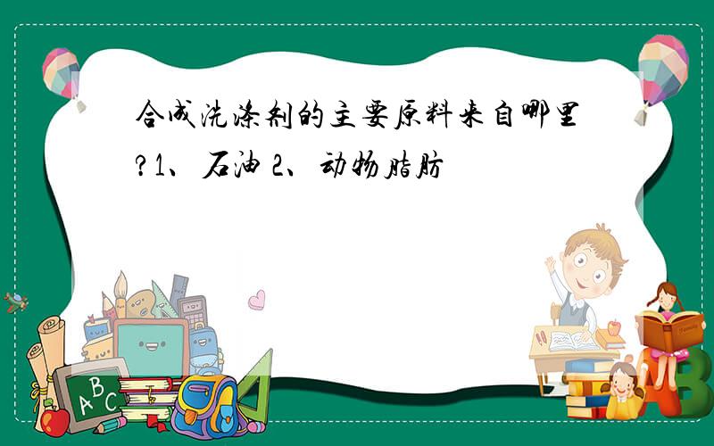 合成洗涤剂的主要原料来自哪里?1、石油 2、动物脂肪