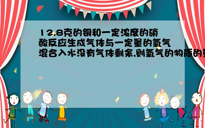 12.8克的铜和一定浓度的硝酸反应生成气体与一定量的氧气混合入水没有气体剩余,则氧气的物质的量是多少?忘了说了,25，麻烦会的人说说过程