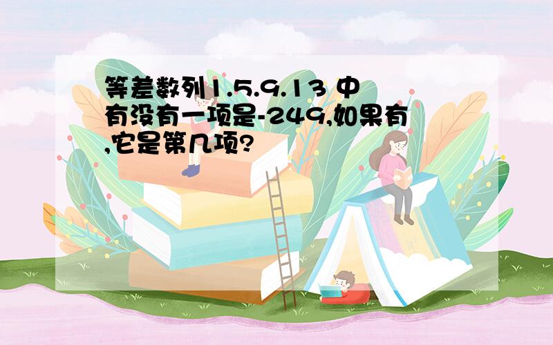 等差数列1.5.9.13 中有没有一项是-249,如果有,它是第几项?