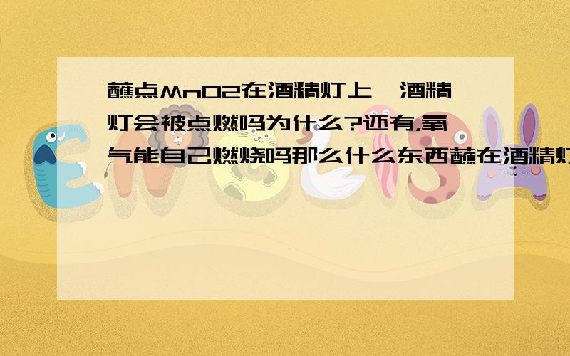 蘸点MnO2在酒精灯上,酒精灯会被点燃吗为什么?还有，氧气能自己燃烧吗那么什么东西蘸在酒精灯上经过催化剂作用能点燃酒精灯（那是我的一个化学老师的实验）