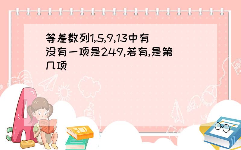 等差数列1,5,9,13中有没有一项是249,若有,是第几项