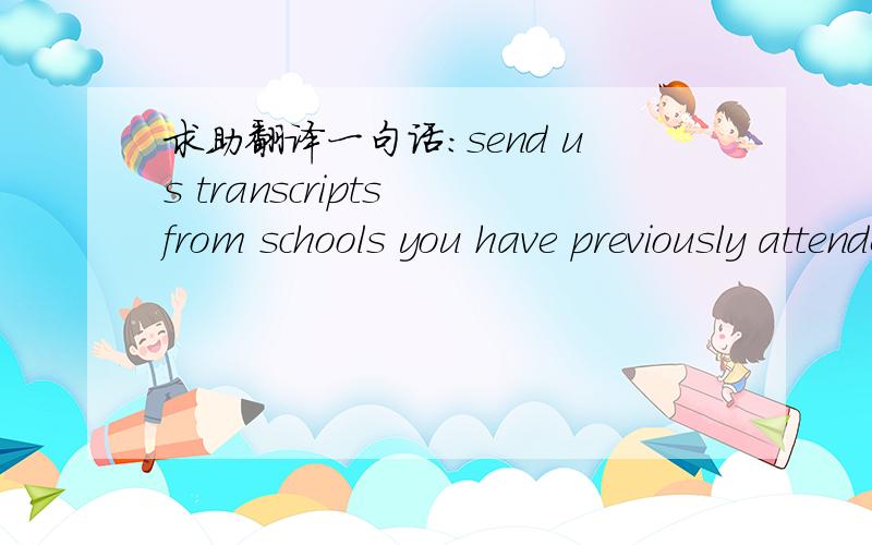 求助翻译一句话：send us transcripts from schools you have previously attended