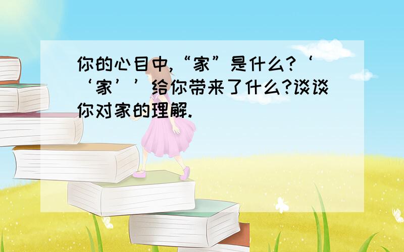 你的心目中,“家”是什么?‘‘家’’给你带来了什么?谈谈你对家的理解.