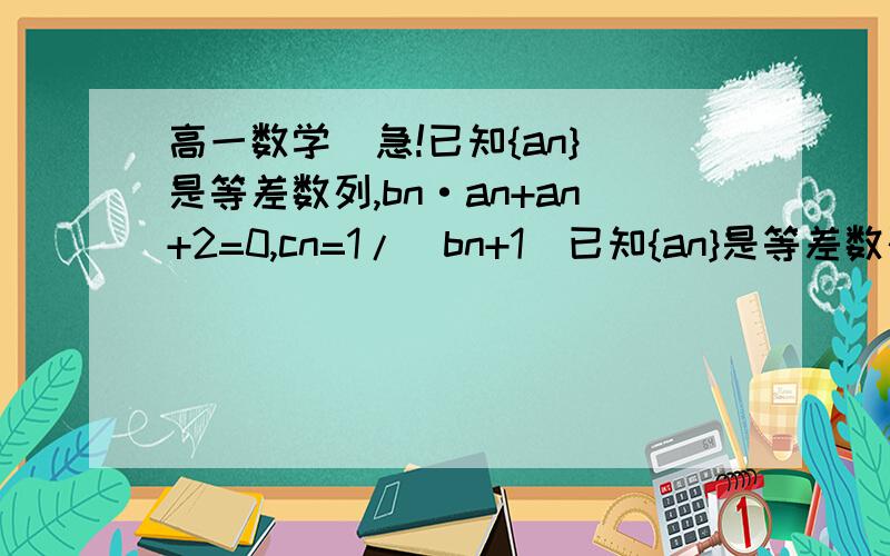 高一数学  急!已知{an}是等差数列,bn·an+an+2=0,cn=1/(bn+1)已知{an}是等差数列,bn·an+an+2=0,cn=1/(bn+1).求证{cn}是等差数列.在线等答案.好的话加分!an+2中的n+2为下标  其余都是n为下标