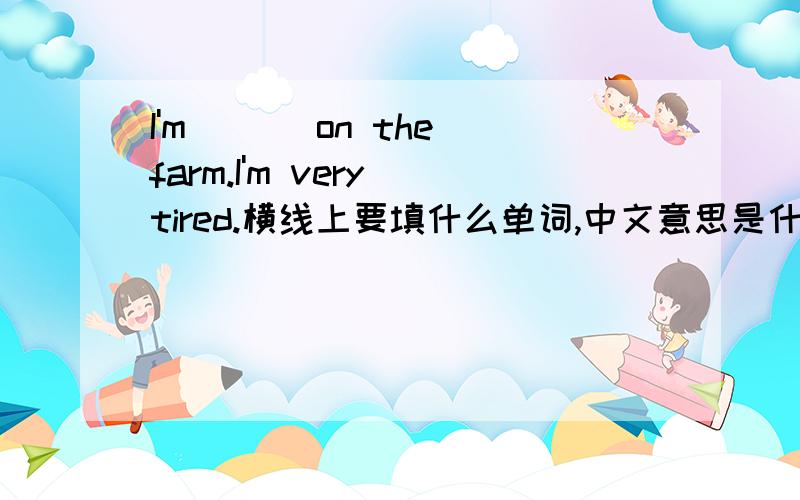 I'm___ on the farm.I'm very tired.横线上要填什么单词,中文意思是什么?