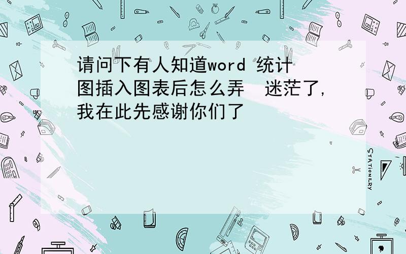 请问下有人知道word 统计图插入图表后怎么弄　迷茫了,我在此先感谢你们了