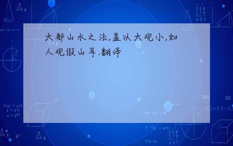 大都山水之法,盖以大观小,如人观假山耳.翻译