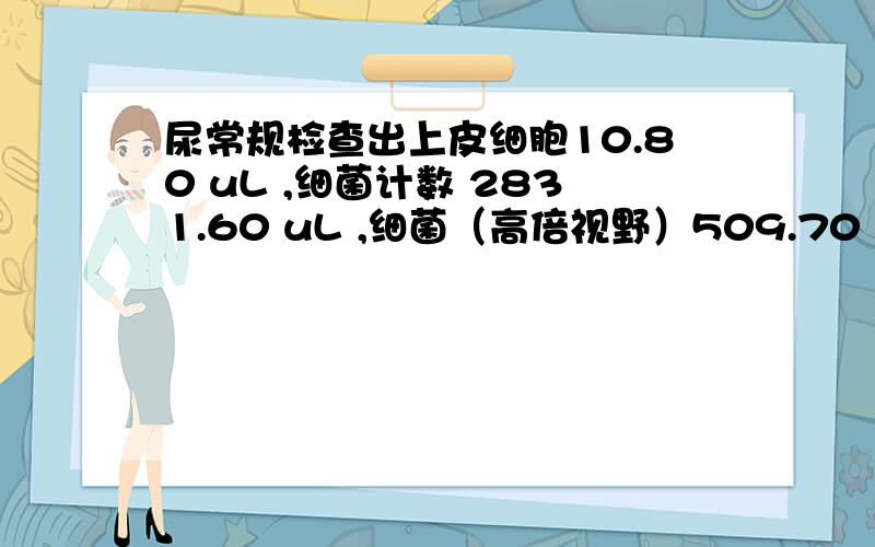 尿常规检查出上皮细胞10.80 uL ,细菌计数 2831.60 uL ,细菌（高倍视野）509.70 HPF .这是怎么回事?